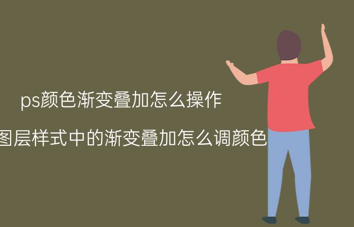 ps颜色渐变叠加怎么操作 ps图层样式中的渐变叠加怎么调颜色？